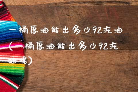 一桶原油能出多少92汽油(一桶原油能出多少92汽油呢)_https://www.yunyouns.com_期货行情_第1张