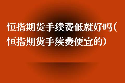 恒指期货手续费低就好吗(恒指期货手续费便宜的)_股指期货_第1张_原油期货直播室 恒指期货手续费低就好吗(恒指期货手续费便宜的)_https://www.yunyouns.com_股指期货_第1张