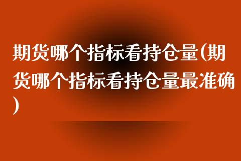 期货哪个指标看持仓量(期货哪个指标看持仓量最准确)_https://www.yunyouns.com_期货直播_第1张