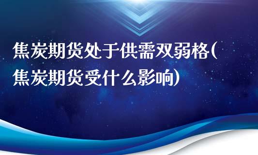 焦炭期货处于供需双弱格(焦炭期货受什么影响)_https://www.yunyouns.com_期货行情_第1张