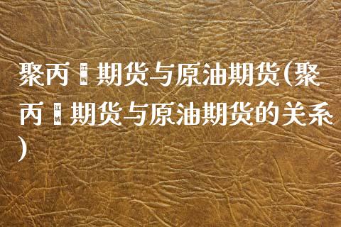 聚丙烯期货与原油期货(聚丙烯期货与原油期货的关系)_https://www.yunyouns.com_期货直播_第1张