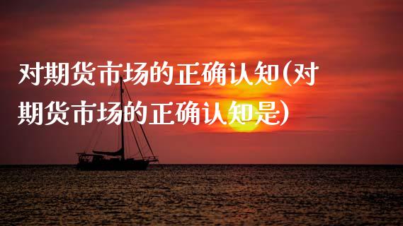 对期货市场的正确认知(对期货市场的正确认知是)_https://www.yunyouns.com_期货直播_第1张