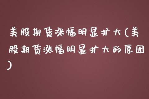 美股期货涨幅明显扩大(美股期货涨幅明显扩大的原因)_https://www.yunyouns.com_股指期货_第1张