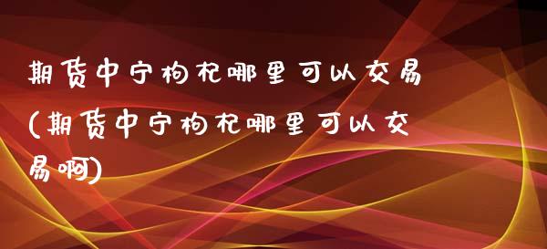期货中宁枸杞哪里可以交易(期货中宁枸杞哪里可以交易啊)_期货直播_第1张_原油期货直播室 期货中宁枸杞哪里可以交易(期货中宁枸杞哪里可以交易啊)_https://www.yunyouns.com_期货直播_第1张