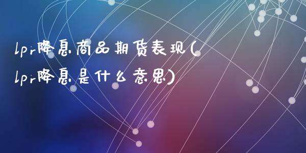 lpr降息商品期货表现(lpr降息是什么意思)_https://www.yunyouns.com_股指期货_第1张