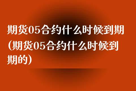 期货05合约什么时候到期(期货05合约什么时候到期的)_https://www.yunyouns.com_期货直播_第1张