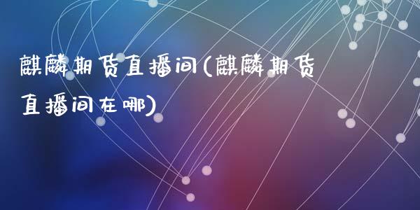 麒麟期货直播间(麒麟期货直播间在哪)_https://www.yunyouns.com_股指期货_第1张