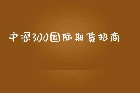 沪深300国际期货招商_https://www.yunyouns.com_期货直播_第1张