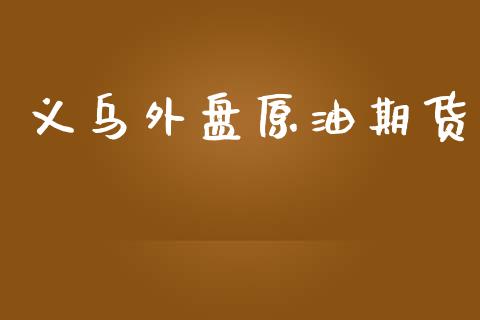 义乌外盘原油期货_https://www.yunyouns.com_期货直播_第1张
