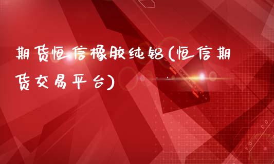 期货恒信橡胶纯铝(恒信期货交易平台)_https://www.yunyouns.com_期货直播_第1张