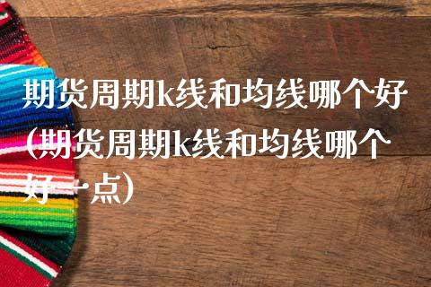 期货周期k线和均线哪个好(期货周期k线和均线哪个好一点)_https://www.yunyouns.com_股指期货_第1张