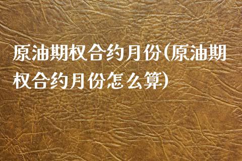 原油期权合约月份(原油期权合约月份怎么算)_https://www.yunyouns.com_期货行情_第1张