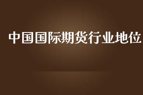 中国国际期货行业地位_https://www.yunyouns.com_期货行情_第1张
