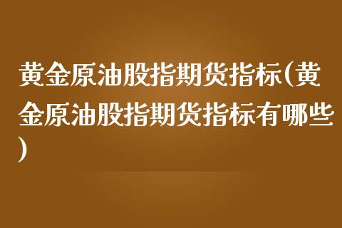 黄金原油股指期货指标(黄金原油股指期货指标有哪些)_股指期货_第1张_原油期货直播室 黄金原油股指期货指标(黄金原油股指期货指标有哪些)_https://www.yunyouns.com_股指期货_第1张