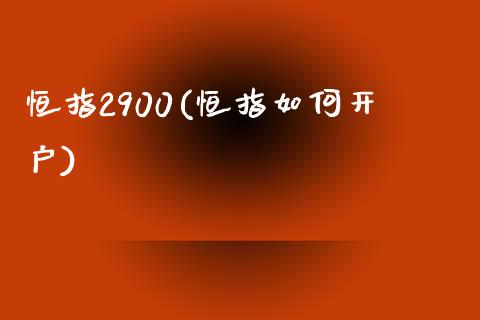 恒指2900(恒指如何开户)_https://www.yunyouns.com_期货直播_第1张