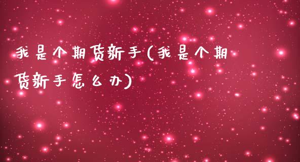我是个期货新手(我是个期货新手怎么办)_https://www.yunyouns.com_恒生指数_第1张