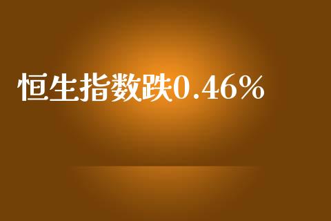恒生指数跌0.46%_https://www.yunyouns.com_期货直播_第1张