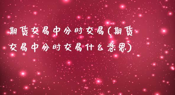 期货交易中分时交易(期货交易中分时交易什么意思)_恒生指数_第1张_原油期货直播室 期货交易中分时交易(期货交易中分时交易什么意思)_https://www.yunyouns.com_恒生指数_第1张