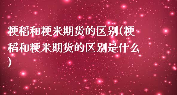 粳稻和粳米期货的区别(粳稻和粳米期货的区别是什么)_https://www.yunyouns.com_恒生指数_第1张
