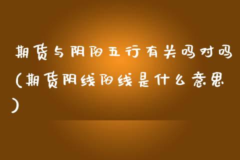 期货与阴阳五行有关吗对吗(期货阴线阳线是什么意思)_https://www.yunyouns.com_期货直播_第1张