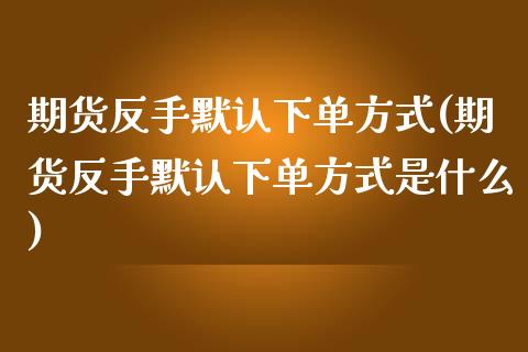 期货反手默认下单方式(期货反手默认下单方式是什么)_https://www.yunyouns.com_恒生指数_第1张