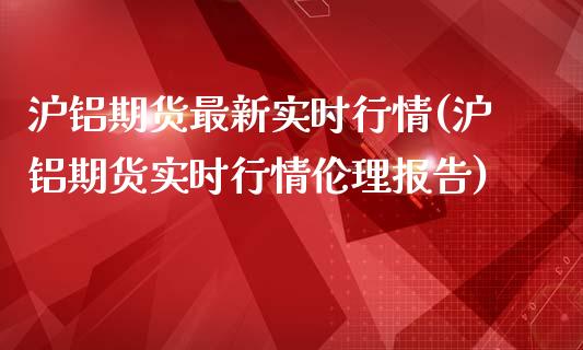 沪铝期货最新实时行情(沪铝期货实时行情伦理报告)_https://www.yunyouns.com_期货行情_第1张