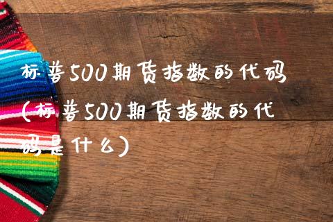 标普500期货指数的代码(标普500期货指数的代码是什么)_https://www.yunyouns.com_期货直播_第1张