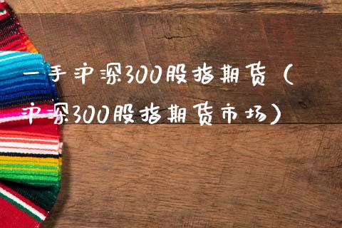 一手沪深300股指期货（沪深300股指期货市场）_https://www.yunyouns.com_恒生指数_第1张