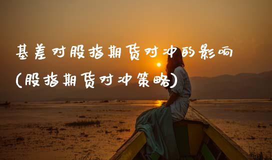 基差对股指期货对冲的影响(股指期货对冲策略)_https://www.yunyouns.com_期货行情_第1张