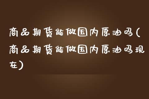 商品期货能做国内原油吗(商品期货能做国内原油吗现在)_https://www.yunyouns.com_期货直播_第1张