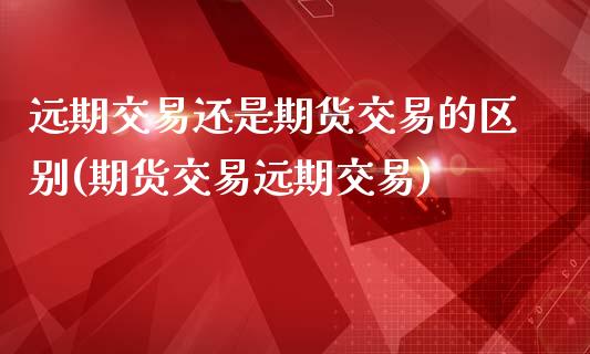 远期交易还是期货交易的区别(期货交易远期交易)_https://www.yunyouns.com_期货直播_第1张
