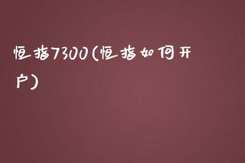 恒指7300(恒指如何开户)_https://www.yunyouns.com_期货行情_第1张