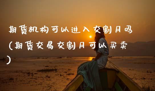 期货机构可以进入交割月吗(期货交易交割月可以买卖)_https://www.yunyouns.com_期货行情_第1张