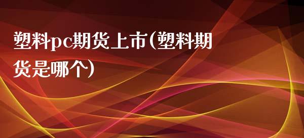 塑料pc期货上市(塑料期货是哪个)_https://www.yunyouns.com_期货直播_第1张