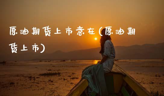 原油期货上市意在(原油期货上市)_https://www.yunyouns.com_期货直播_第1张
