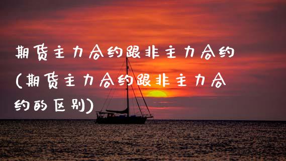 期货主力合约跟非主力合约(期货主力合约跟非主力合约的区别)_https://www.yunyouns.com_股指期货_第1张