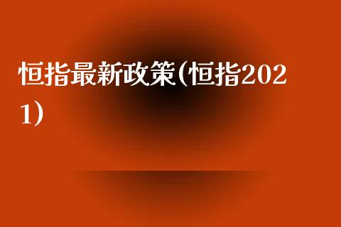 恒指最新政策(恒指2021)_https://www.yunyouns.com_股指期货_第1张