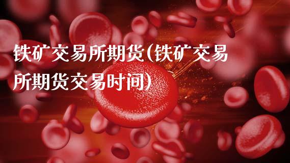 铁矿交易所期货(铁矿交易所期货交易时间)_https://www.yunyouns.com_恒生指数_第1张