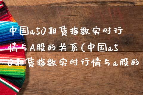 中国a50期货指数实时行情与A股的关系(中国a50期货指数实时行情与a股的关系是什么)_https://www.yunyouns.com_恒生指数_第1张