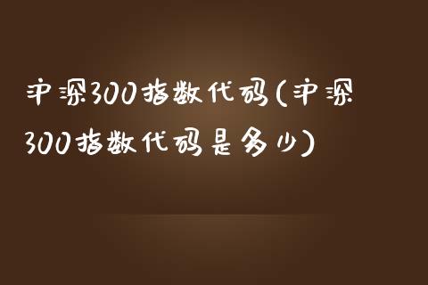 沪深300指数代码(沪深300指数代码是多少)_https://www.yunyouns.com_期货直播_第1张