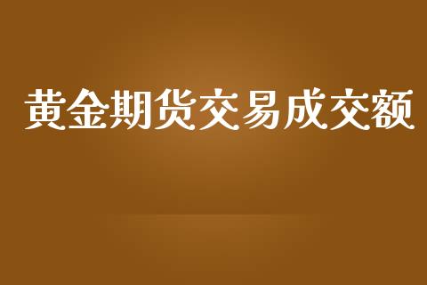 黄金期货交易成交额_https://www.yunyouns.com_期货直播_第1张