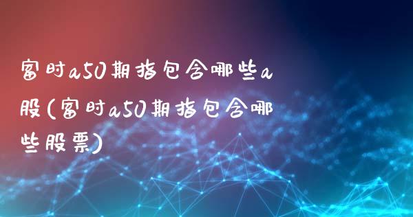 富时a50期指包含哪些a股(富时a50期指包含哪些股票)_https://www.yunyouns.com_股指期货_第1张