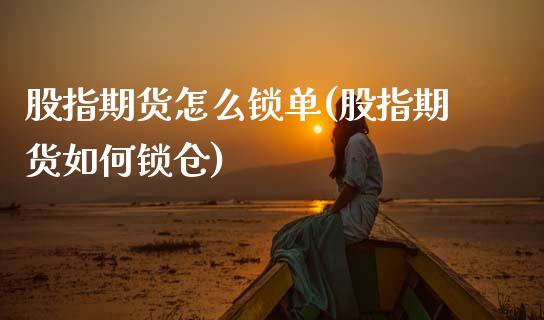 股指期货怎么锁单(股指期货如何锁仓)_https://www.yunyouns.com_期货直播_第1张