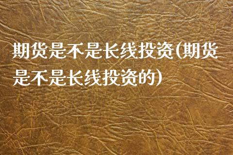 期货是不是长线投资(期货是不是长线投资的)_https://www.yunyouns.com_股指期货_第1张