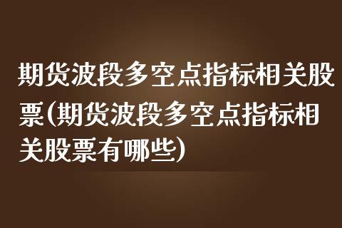 期货波段多空点指标相关股票(期货波段多空点指标相关股票有哪些)_股指期货_第1张_原油期货直播室 期货波段多空点指标相关股票(期货波段多空点指标相关股票有哪些)_https://www.yunyouns.com_股指期货_第1张