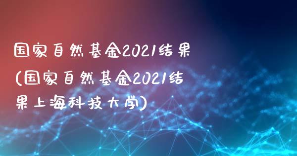 国家自然基金2021结果(国家自然基金2021结果上海科技大学)_https://www.yunyouns.com_股指期货_第1张