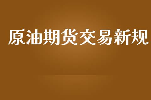 原油期货交易新规_https://www.yunyouns.com_期货行情_第1张