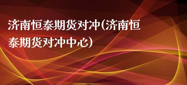 济南恒泰期货对冲(济南恒泰期货对冲中心)_https://www.yunyouns.com_期货直播_第1张