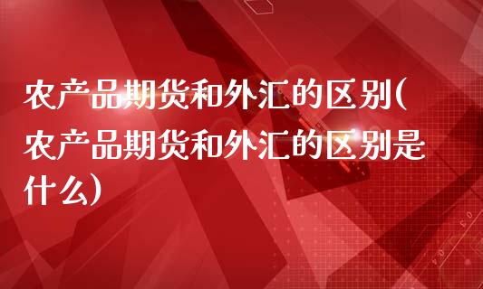 农产品期货和外汇的区别(农产品期货和外汇的区别是什么)_恒生指数_第1张_原油期货直播室 农产品期货和外汇的区别(农产品期货和外汇的区别是什么)_https://www.yunyouns.com_恒生指数_第1张