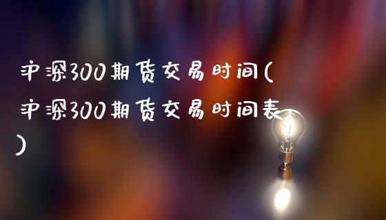 沪深300期货交易时间(沪深300期货交易时间表)_https://www.yunyouns.com_期货行情_第1张